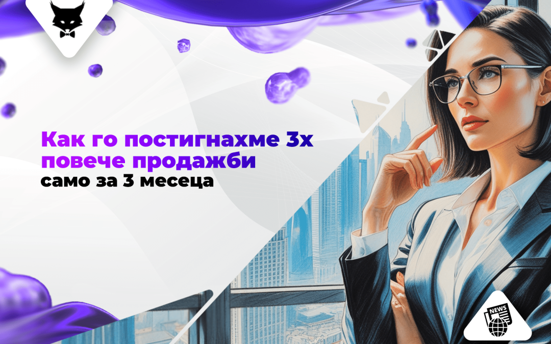 Как го Постигнахме: 3х Повече Продажби за 3 Месеца?